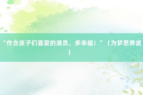 “作念孩子们喜爱的演员，多幸福！”（为梦思奔波） 